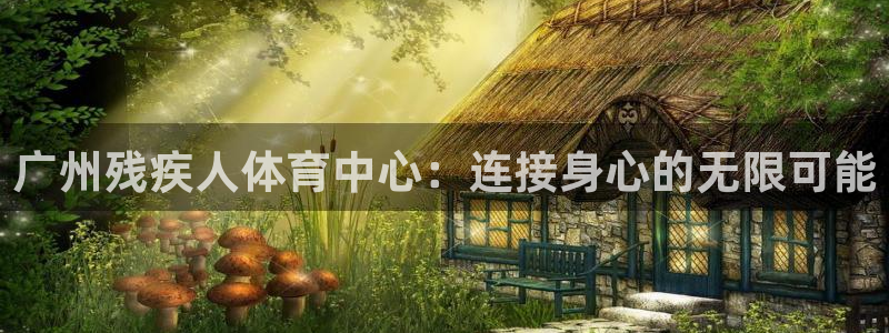 vsport体育在线官网：广州残疾人体育中心：连接身心的无限可能