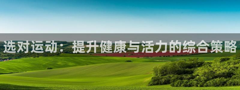 vsport体育：选对运动：提升健康与活力的综合策略