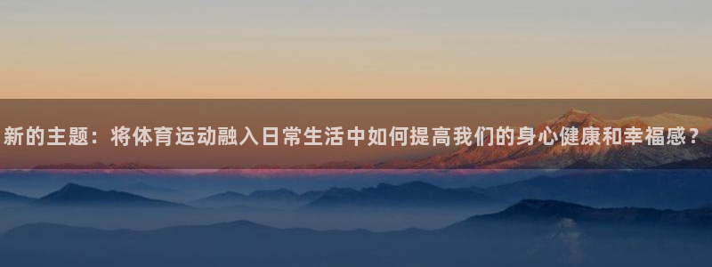 vsport体育：新的主题：将体育运动融入日常生活中如何提高我们的身心健康和幸福感？